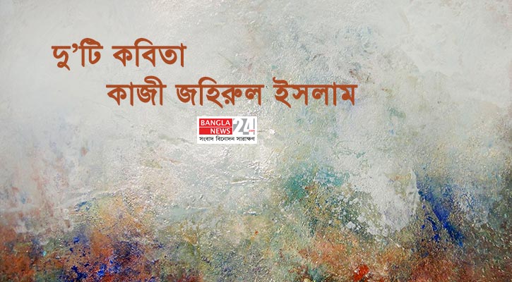 দু’টি কবিতা | কাজী জহিরুল ইসলাম
