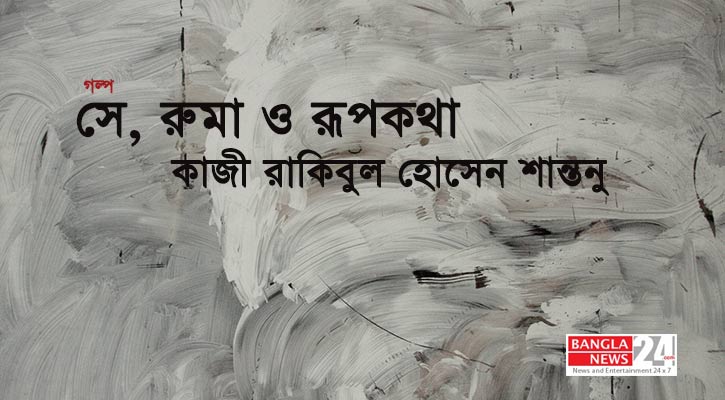 সে, রুমা ও রূপকথা | কাজী রাকিবুল হোসেন শান্তনু