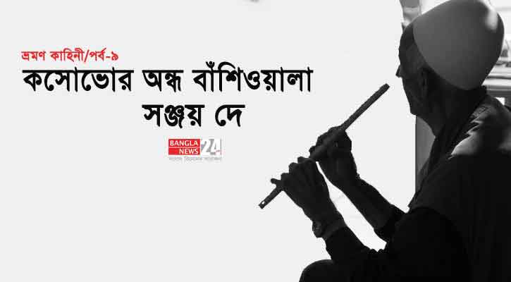 কসোভোর অন্ধ বাঁশিওয়ালা (পর্ব-৯)