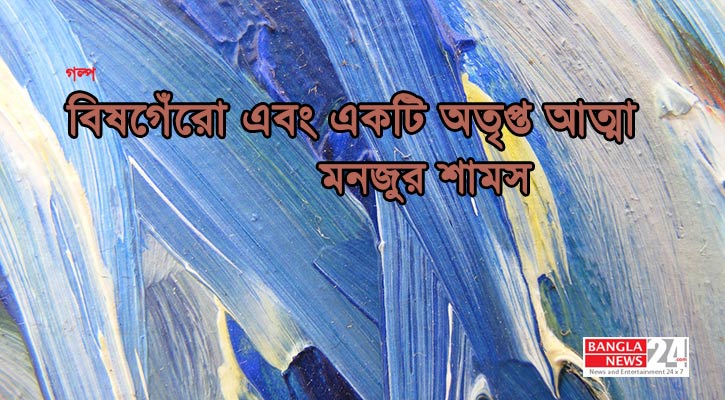 বিষগেঁরো এবং একটি অতৃপ্ত আত্মা | মনজুর শামস
