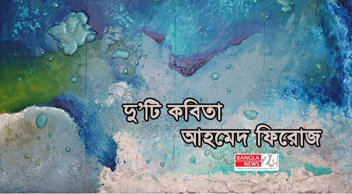 দু’টি কবিতা | আহমেদ ফিরোজ