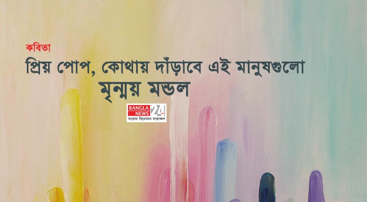 প্রিয় পোপ, কোথায় দাঁড়াবে এই মানুষগুলো | মৃন্ময় মন্ডল