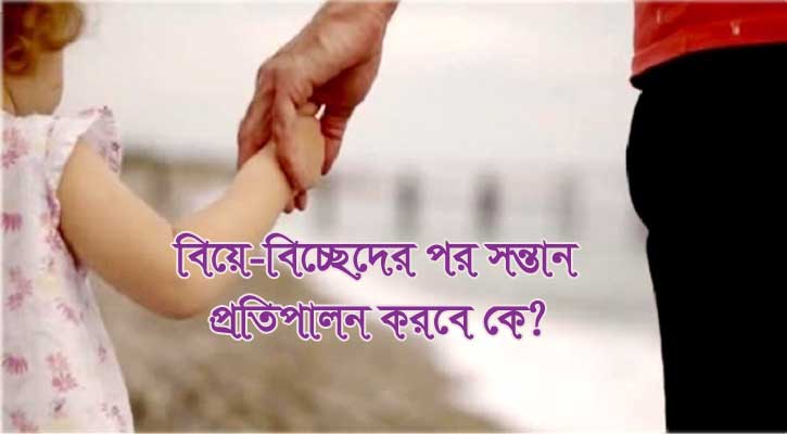 বিয়ে-বিচ্ছেদের পর শরিয়তে সন্তান প্রতিপালনের অধিকার কার?