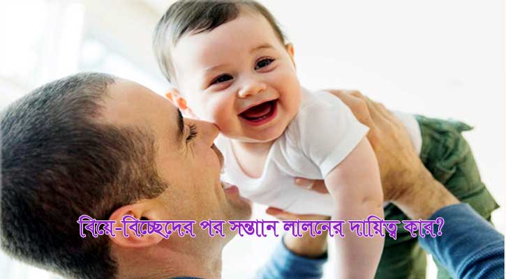 বিচ্ছেদের পর সন্তান লালন-পালনের দায়িত্ব পিতা নিতে পারবে?